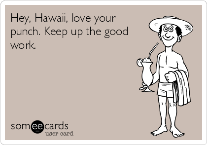 Hey, Hawaii, love your
punch. Keep up the good
work.