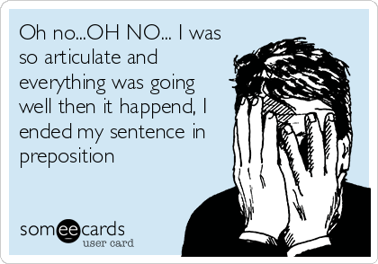 Oh no...OH NO... I was
so articulate and
everything was going
well then it happend, I
ended my sentence in
preposition