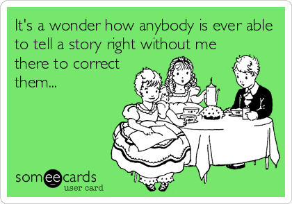It's a wonder how anybody is ever able
to tell a story right without me
there to correct
them...