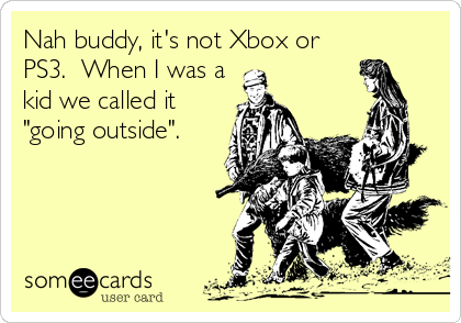 Nah buddy, it's not Xbox or
PS3.  When I was a
kid we called it
"going outside".