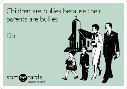 Children are bullies because their
parents are bullies

Db
