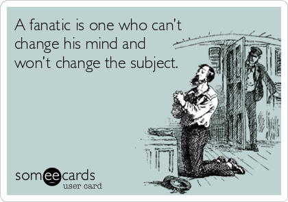 A fanatic is one who can’t
change his mind and 
won’t change the subject.