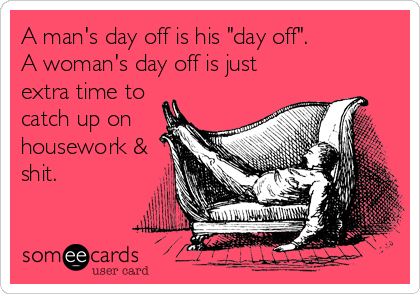 A man's day off is his "day off".
A woman's day off is just
extra time to
catch up on
housework &
shit.