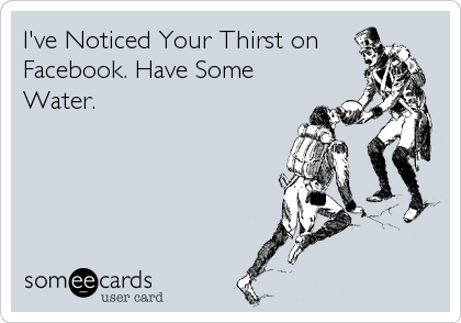 I've Noticed Your Thirst on
Facebook. Have Some
Water.