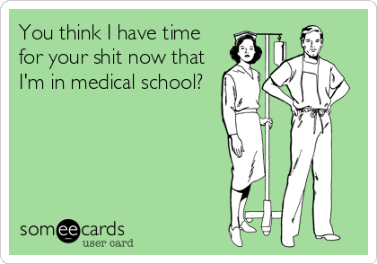 You think I have time
for your shit now that
I'm in medical school?