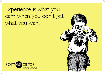 Experience is what you
earn when you don't get
what you want.