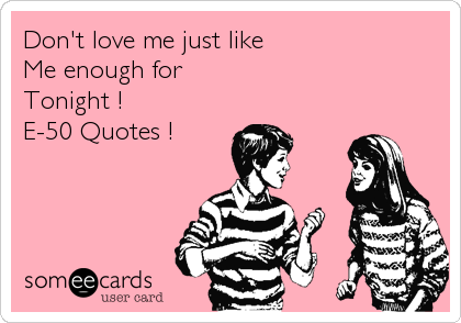 Don't love me just like
Me enough for 
Tonight ! 
E-50 Quotes !