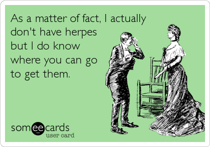 As a matter of fact, I actually
don't have herpes
but I do know
where you can go
to get them.