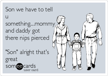 Son we have to tell
u
something....mommy
and daddy got
there nips pierced 

"Son" alright that's
great