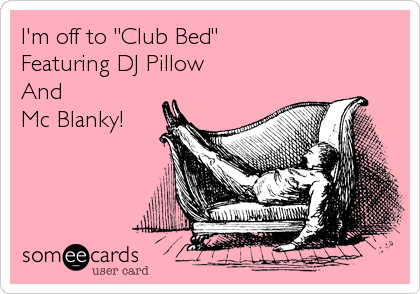 I'm off to "Club Bed"
Featuring DJ Pillow
And
Mc Blanky!