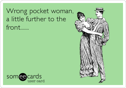 Wrong pocket woman,
a little further to the
front.......