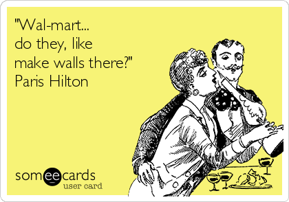 "Wal-mart... 
do they, like
make walls there?"
Paris Hilton