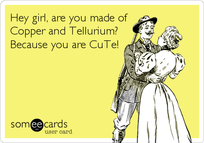 Hey girl, are you made of
Copper and Tellurium?
Because you are CuTe!