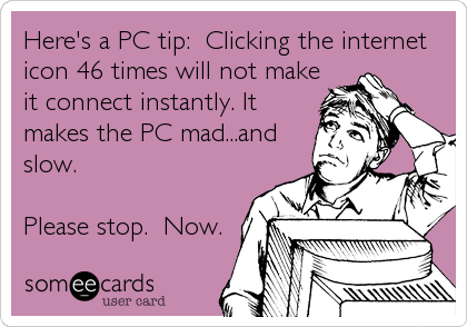 Here's a PC tip:  Clicking the internet
icon 46 times will not make
it connect instantly. It
makes the PC mad...and
slow.

Please stop.  Now.