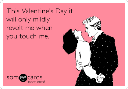 This Valentine's Day it
will only mildly
revolt me when
you touch me.