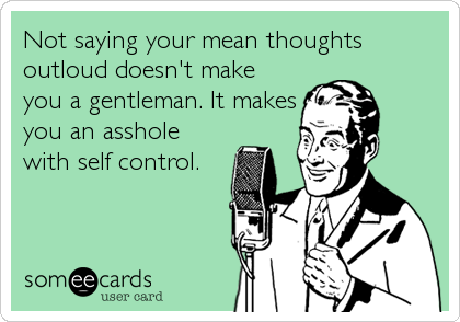 Not saying your mean thoughts
outloud doesn't make
you a gentleman. It makes
you an asshole
with self control.
