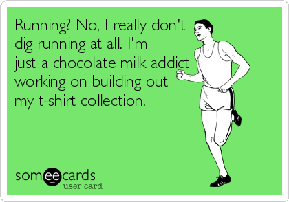 Running? No, I really don't
dig running at all. I'm
just a chocolate milk addict
working on building out 
my t-shirt collection.