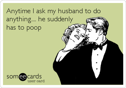 Anytime I ask my husband to do
anything.... he suddenly
has to poop