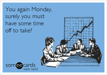 You again Monday,
surely you must 
have some time 
off to take?