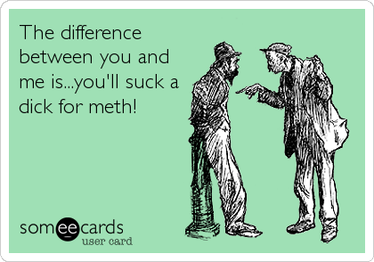 The Difference Between You And Me Is You Ll Suck A Dick For Meth Lent Ecard