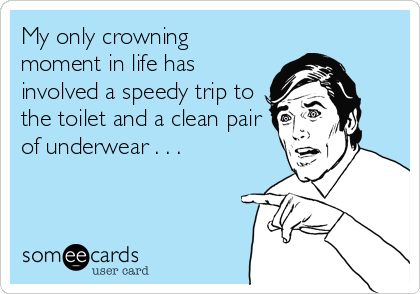 My only crowning
moment in life has
involved a speedy trip to
the toilet and a clean pair
of underwear . . .