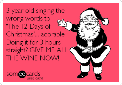 3-year-old singing the
wrong words to
"The 12 Days of
Christmas"... adorable.
Doing it for 3 hours
straight? GIVE ME ALL
THE WINE NOW!