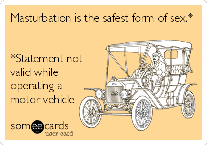 Masturbation is the safest form of sex.*


*Statement not
valid while
operating a
motor vehicle