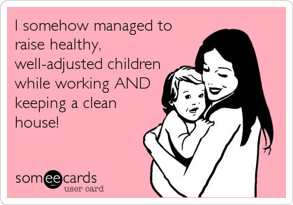 I somehow managed to
raise healthy,
well-adjusted children
while working AND
keeping a clean
house!