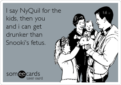 I say NyQuil for the 
kids, then you
and i can get
drunker than
Snooki's fetus.