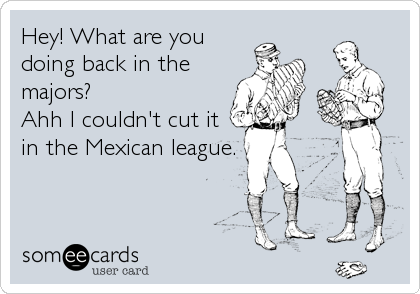 Hey! What are you
doing back in the
majors?                  
Ahh I couldn't cut it
in the Mexican league.