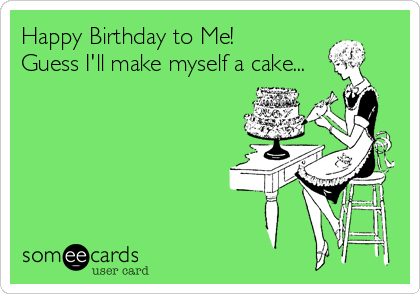 Happy Birthday to Me!
Guess I'll make myself a cake...