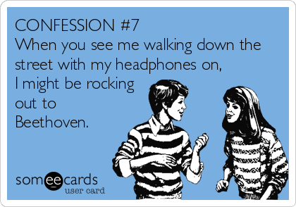CONFESSION #7
When you see me walking down the
street with my headphones on,
I might be rocking
out to
Beethoven.