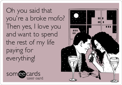 Oh you said that
you're a broke mofo? 
Then yes, I love you
and want to spend
the rest of my life
paying for
everything!