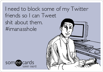 I need to block some of my Twitter
friends so I can Tweet
shit about them.
#imanasshole
