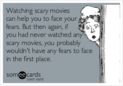 Watching scary movies
can help you to face your
fears. But then again, if
you had never watched any
scary movies, you probably
wouldn't have any fears to face
in the first place.