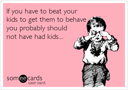 If you have to beat your
kids to get them to behave
you probably should
not have had kids....