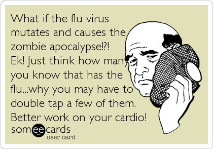 What if the flu virus
mutates and causes the
zombie apocalypse!?!
Ek! Just think how many
you know that has the
flu...why you may have to
double tap a few of them.
Better work on your cardio!