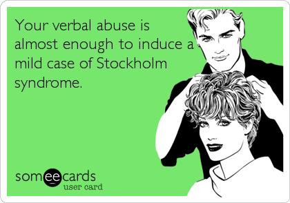 Your verbal abuse is
almost enough to induce a
mild case of Stockholm
syndrome.