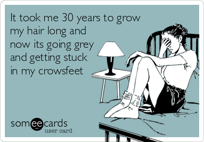It took me 30 years to grow
my hair long and
now its going grey
and getting stuck
in my crowsfeet