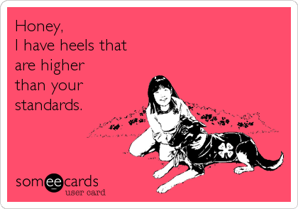 Honey,
I have heels that
are higher
than your
standards.