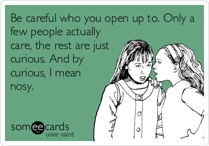 Be careful who you open up to. Only a
few people actually
care, the rest are just
curious. And by
curious, I mean
nosy.