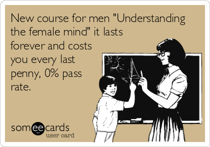 New course for men "Understanding
the female mind" it lasts
forever and costs
you every last
penny, 0% pass
rate.