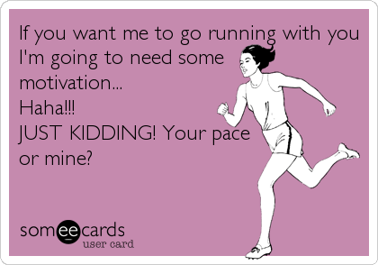 If you want me to go running with you
I'm going to need some
motivation... 
Haha!!!
JUST KIDDING! Your pace
or mine?