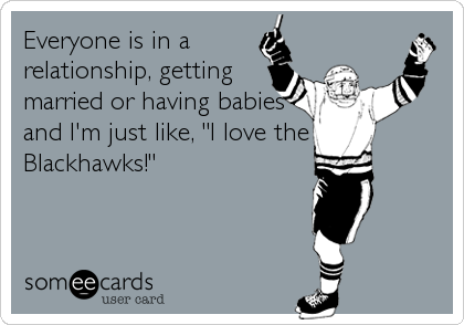 Everyone is in a
relationship, getting
married or having babies
and I'm just like, "I love the
Blackhawks!"