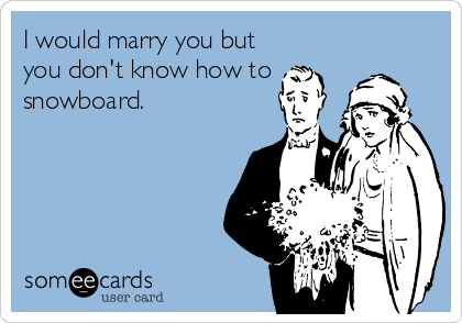 I would marry you but
you don't know how to
snowboard.