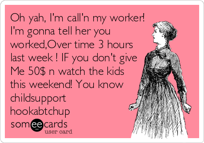 Oh yah, I'm call'n my worker!
I'm gonna tell her you
worked,Over time 3 hours
last week ! IF you don't give
Me 50$ n watch the kids
this weekend! You know
childsupport
hookabtchup