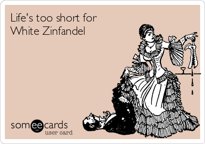 Life's too short for 
White Zinfandel