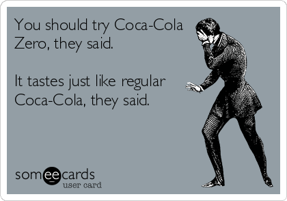 You should try Coca-Cola
Zero, they said.

It tastes just like regular
Coca-Cola, they said.