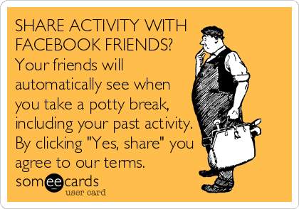SHARE ACTIVITY WITH 
FACEBOOK FRIENDS?
Your friends will
automatically see when
you take a potty break,
including your past activity.
By clicking "Yes, share" you
agree to our terms.
