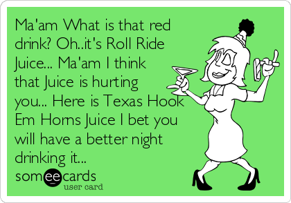 Ma'am What is that red
drink? Oh..it's Roll Ride
Juice... Ma'am I think
that Juice is hurting
you... Here is Texas Hook
Em Horns Juice I bet you
will have a better night
drinking it...